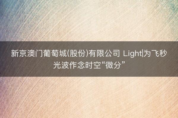 新京澳门葡萄城(股份)有限公司 Light|为飞秒光波作念时空“微分”