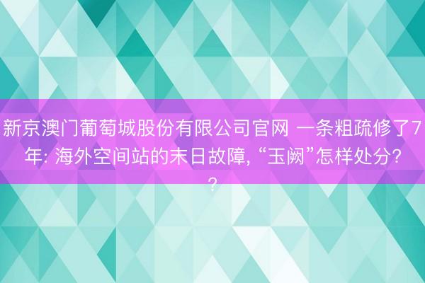 新京澳门葡萄城股份有限公司官网 一条粗疏修了7年: 海外空间站的末日故障， “玉阙”怎样处分?