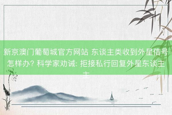 新京澳门葡萄城官方网站 东谈主类收到外星信号怎样办? 科学家劝诫: 拒接私行回复外星东谈主