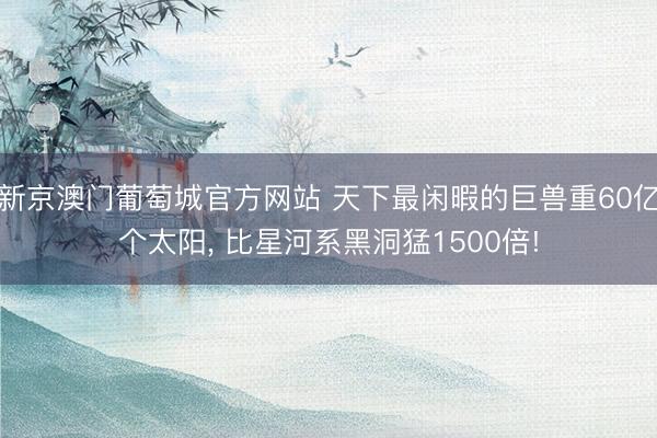 新京澳门葡萄城官方网站 天下最闲暇的巨兽重60亿个太阳, 比星河系黑洞猛1500倍!
