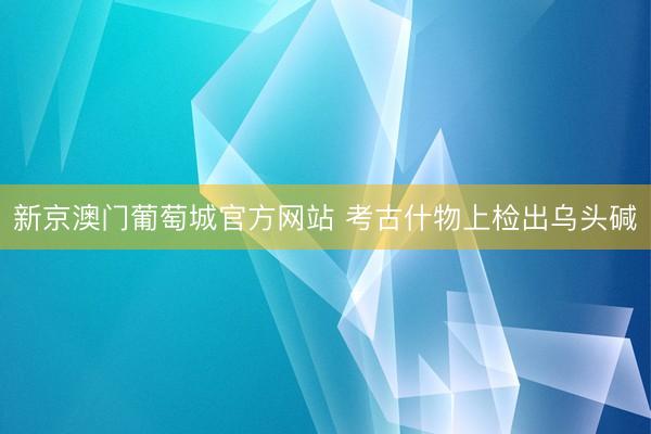 新京澳门葡萄城官方网站 考古什物上检出乌头碱