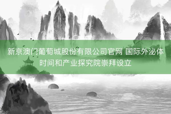 新京澳门葡萄城股份有限公司官网 国际外泌体时间和产业探究院崇拜设立