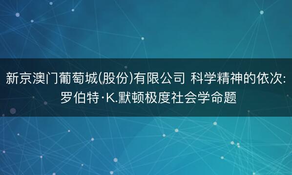 新京澳门葡萄城(股份)有限公司 科学精神的依次: 罗伯特·K.默顿极度社会学命题