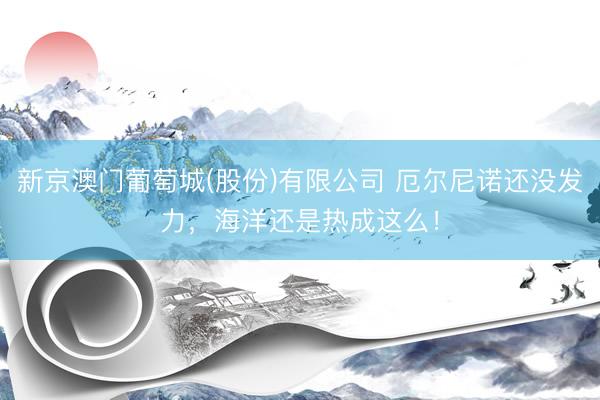 新京澳门葡萄城(股份)有限公司 厄尔尼诺还没发力，海洋还是热成这么！