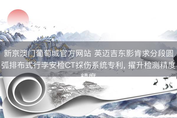 新京澳门葡萄城官方网站 英迈吉东影肯求分段圆弧排布式行李安检CT探伤系统专利, 擢升检测精度