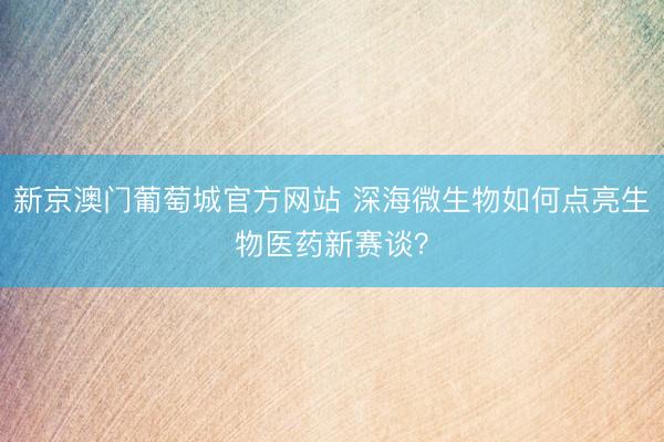 新京澳门葡萄城官方网站 深海微生物如何点亮生物医药新赛谈?