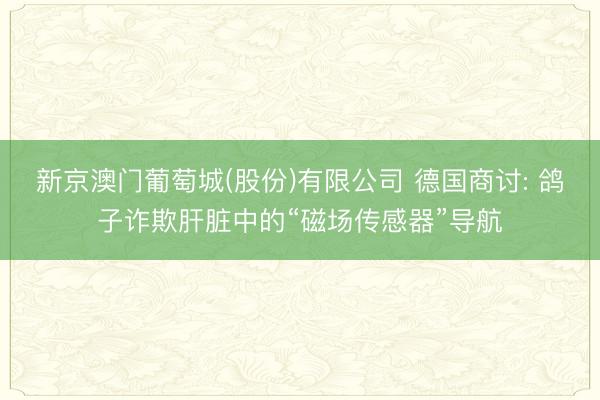新京澳门葡萄城(股份)有限公司 德国商讨: 鸽子诈欺肝脏中的“磁场传感器”导航