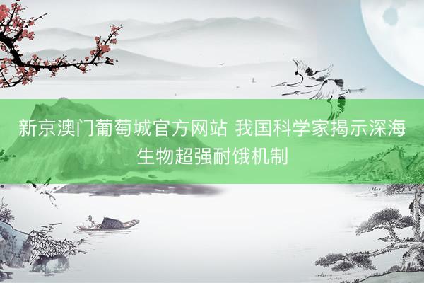 新京澳门葡萄城官方网站 我国科学家揭示深海生物超强耐饿机制