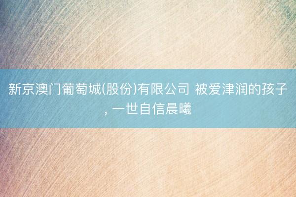 新京澳门葡萄城(股份)有限公司 被爱津润的孩子, 一世自信晨曦