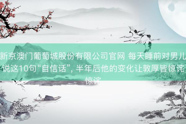 新京澳门葡萄城股份有限公司官网 每天睡前对男儿说这10句“自信话”， 半年后他的变化让敦厚皆惊诧
