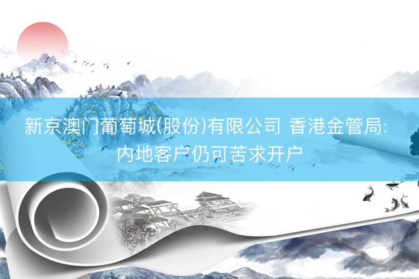 新京澳门葡萄城(股份)有限公司 香港金管局: 内地客户仍可苦求开户