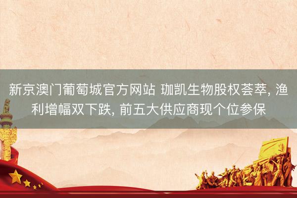 新京澳门葡萄城官方网站 珈凯生物股权荟萃， 渔利增幅双下跌， 前五大供应商现个位参保