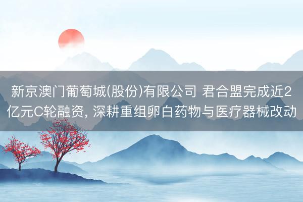 新京澳门葡萄城(股份)有限公司 君合盟完成近2亿元C轮融资， 深耕重组卵白药物与医疗器械改动