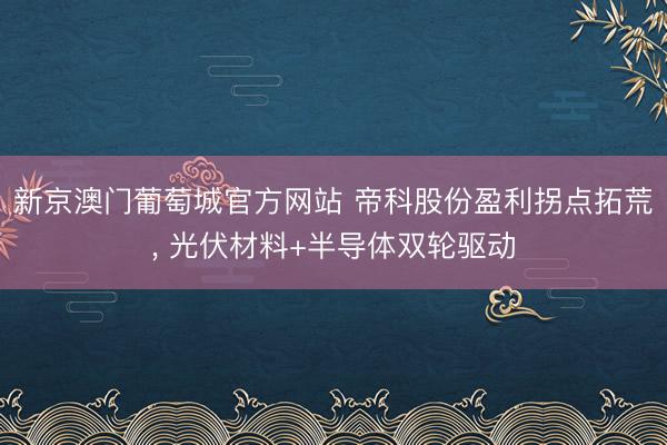 新京澳门葡萄城官方网站 帝科股份盈利拐点拓荒， 光伏材料+半导体双轮驱动