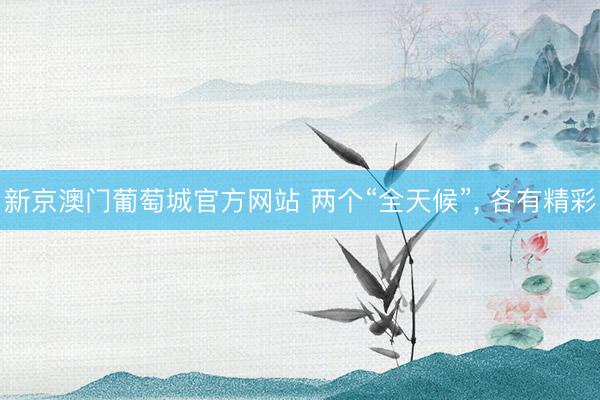 新京澳门葡萄城官方网站 两个“全天候”, 各有精彩