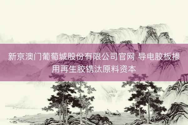 新京澳门葡萄城股份有限公司官网 导电胶板掺用再生胶镌汰原料资本