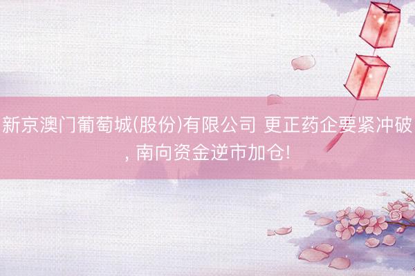 新京澳门葡萄城(股份)有限公司 更正药企要紧冲破， 南向资金逆市加仓!