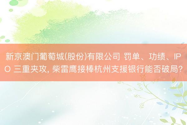 新京澳门葡萄城(股份)有限公司 罚单、功绩、IPO 三重夹攻, 柴雷鹰接棒杭州支援银行能否破局?