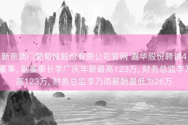 新京澳门葡萄城股份有限公司官网 嘉华股份聘请47岁李艳红为非孤苦董事， 副董事长李广庆年薪最高123万， 财务总监李乃雨薪酬最低为26万