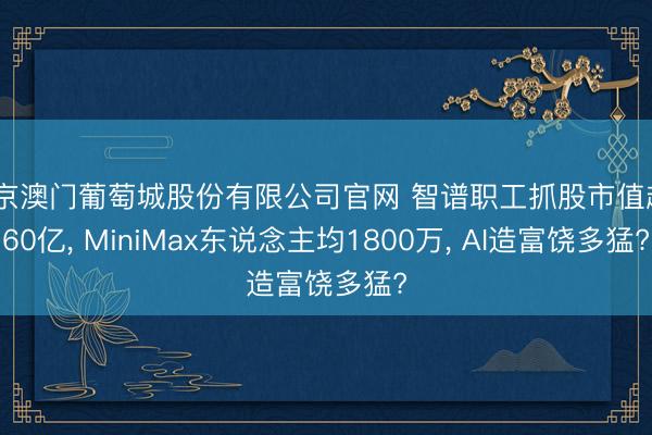 新京澳门葡萄城股份有限公司官网 智谱职工抓股市值超460亿, MiniMax东说念主均1800万, AI造富饶多猛?