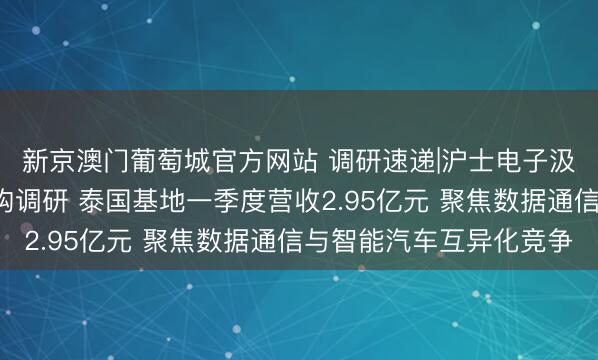 新京澳门葡萄城官方网站 调研速递|沪士电子汲取招商证券等5家机构调研 泰国基地一季度营收2.95亿元 聚焦数据通信与智能汽车互异化竞争