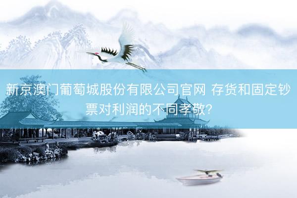 新京澳门葡萄城股份有限公司官网 存货和固定钞票对利润的不同孝敬?