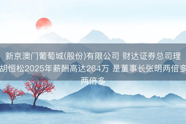 新京澳门葡萄城(股份)有限公司 财达证券总司理胡恒松2025年薪酬高达264万 是董事长张明两倍多