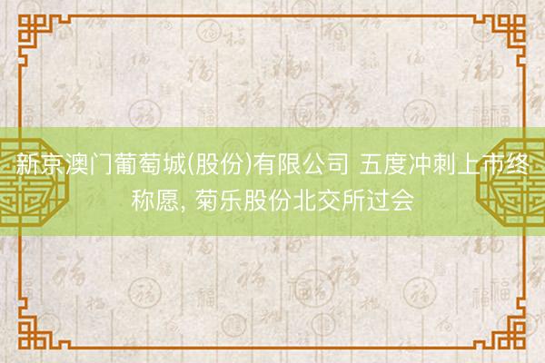 新京澳门葡萄城(股份)有限公司 五度冲刺上市终称愿, 菊乐股份北交所过会