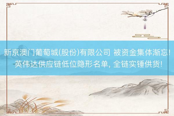 新京澳门葡萄城(股份)有限公司 被资金集体渐忘! 英伟达供应链低位隐形名单， 全链实锤供货!