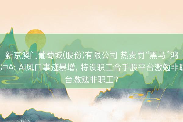 新京澳门葡萄城(股份)有限公司 热责罚“黑马”鸿富诚冲A: AI风口事迹暴增， 特设职工合手股平台激勉非职工?