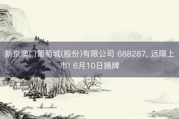 新京澳门葡萄城(股份)有限公司 688287, 远隔上市! 6月10日摘牌