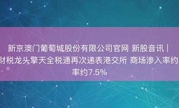 新京澳门葡萄城股份有限公司官网 新股音讯 | 跨境财税龙头擎天全税通再次递表港交所 商场渗入率约7.5%
