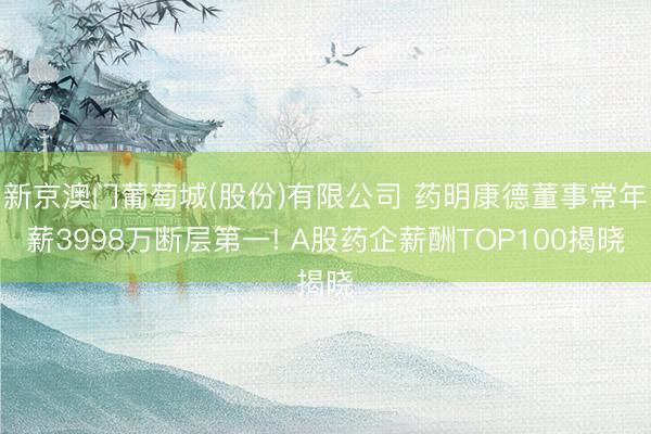 新京澳门葡萄城(股份)有限公司 药明康德董事常年薪3998万断层第一! A股药企薪酬TOP100揭晓