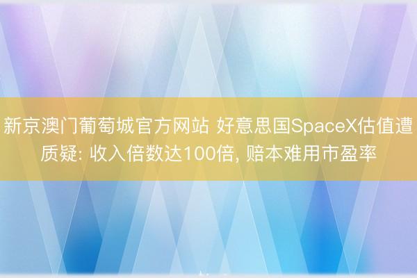 新京澳门葡萄城官方网站 好意思国SpaceX估值遭质疑: 收入倍数达100倍, 赔本难用市盈率
