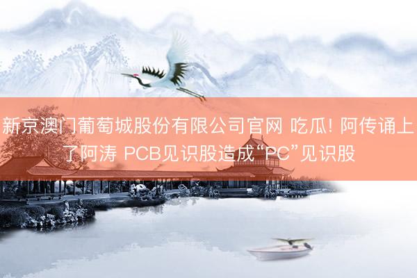新京澳门葡萄城股份有限公司官网 吃瓜! 阿传诵上了阿涛 PCB见识股造成“PC”见识股