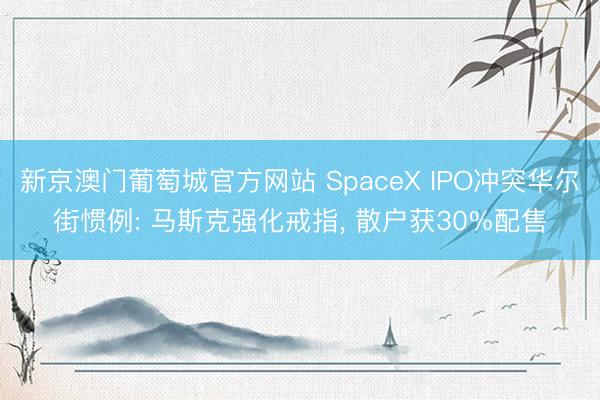 新京澳门葡萄城官方网站 SpaceX IPO冲突华尔街惯例: 马斯克强化戒指， 散户获30%配售