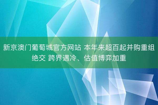 新京澳门葡萄城官方网站 本年来超百起并购重组绝交 跨界遇冷、估值博弈加重