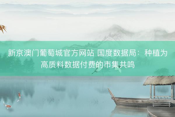 新京澳门葡萄城官方网站 国度数据局：种植为高质料数据付费的市集共鸣