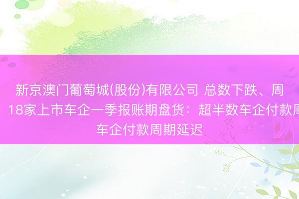 新京澳门葡萄城(股份)有限公司 总数下跌、周期拉长!18家上市车企一季报账期盘货:超半数车企付款周期延迟