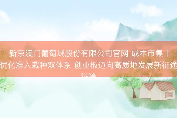 新京澳门葡萄城股份有限公司官网 成本市集丨优化准入栽种双体系 创业板迈向高质地发展新征途