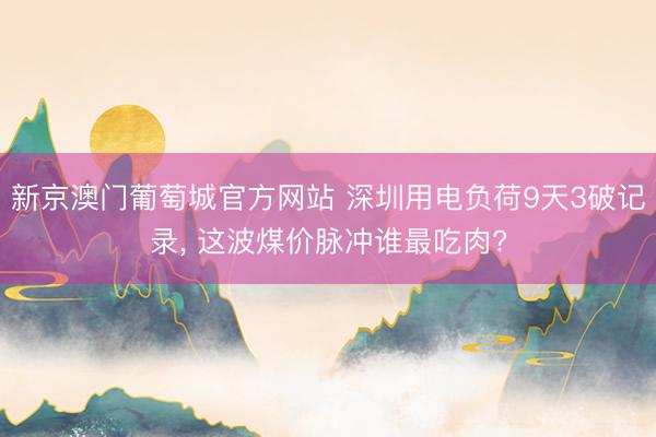 新京澳门葡萄城官方网站 深圳用电负荷9天3破记录, 这波煤价脉冲谁最吃肉?