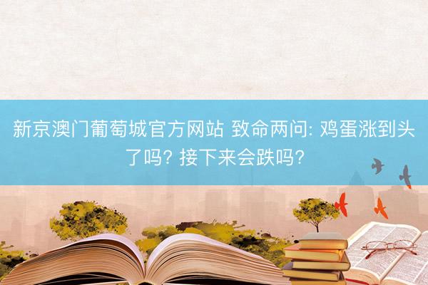 新京澳门葡萄城官方网站 致命两问: 鸡蛋涨到头了吗? 接下来会跌吗?