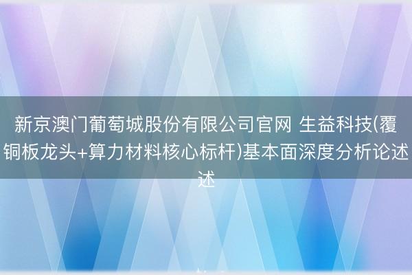 新京澳门葡萄城股份有限公司官网 生益科技(覆铜板龙头+算力材料核心标杆)基本面深度分析论述