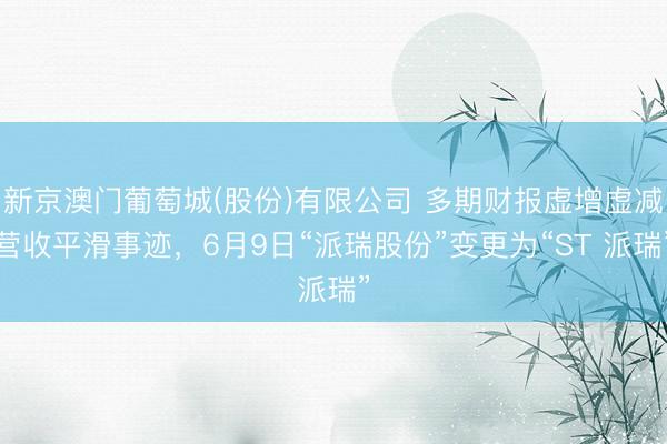 新京澳门葡萄城(股份)有限公司 多期财报虚增虚减营收平滑事迹,6月9日“派瑞股份”变更为“ST 派瑞”