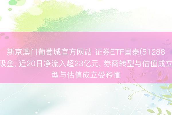 新京澳门葡萄城官方网站 证券ETF国泰(512880)握续吸金, 近20日净流入超23亿元, 券商转型与估值成立受矜恤