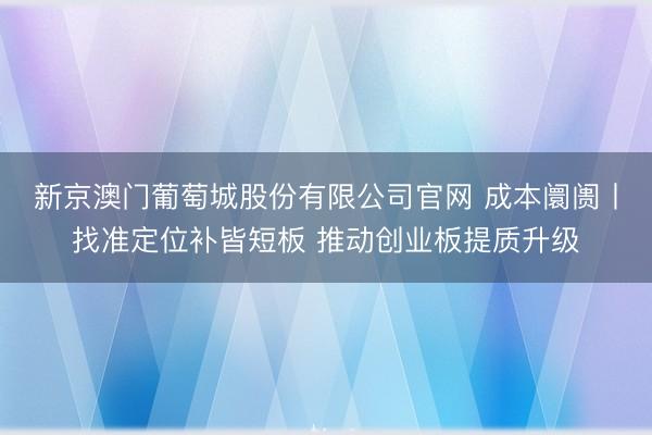 新京澳门葡萄城股份有限公司官网 成本阛阓丨找准定位补皆短板 推动创业板提质升级