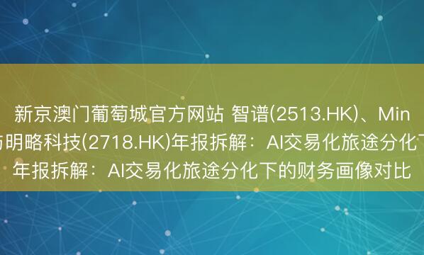 新京澳门葡萄城官方网站 智谱(2513.HK)、MiniMax(0100.HK)与明略科技(2718.HK)年报拆解:AI交易化旅途分化下的财务画像对比