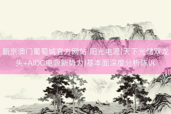 新京澳门葡萄城官方网站 阳光电源(天下光储双龙头+AIDC电源新势力)基本面深度分析陈诉