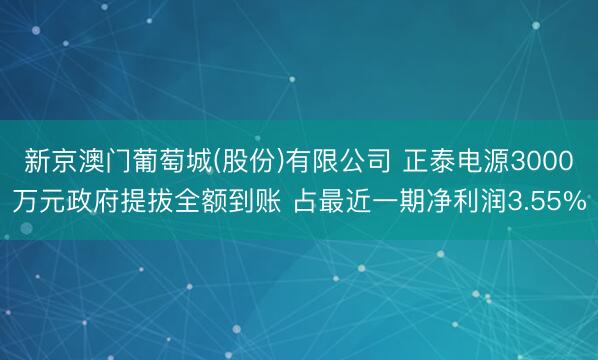 新京澳门葡萄城(股份)有限公司 正泰电源3000万元政府提拔全额到账 占最近一期净利润3.55%