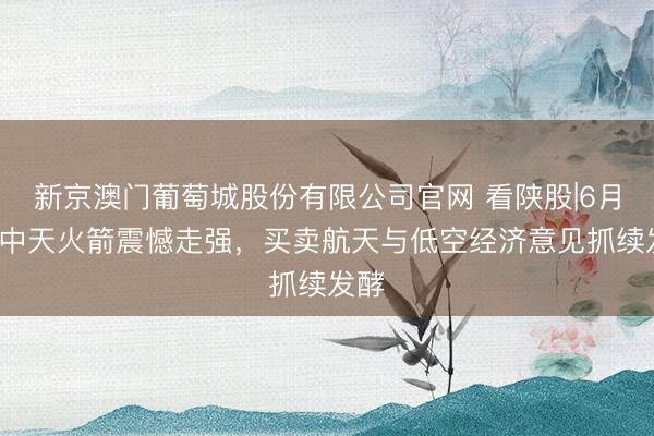 新京澳门葡萄城股份有限公司官网 看陕股|6月8日中天火箭震憾走强，买卖航天与低空经济意见抓续发酵
